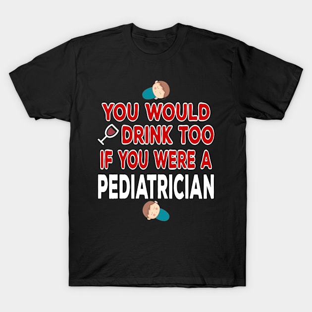 You Would Drink Too if You were a Pediatrician T-Shirt by TheWrightSales